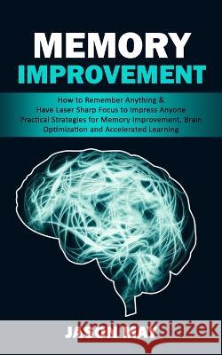 Memory Improvement: How to Remember Anything & Have Laser Sharp Focus to Impress Anyone (Practical Strategies for Memory Improvement, Brai Jason May 9781998901982 Elena Holly