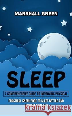 Sleep: A Comprehensive Guide to Improving Physical (Practical Knowledge to Sleep Better and Improve Your Life) Marshall Green 9781998927043 John Kembrey