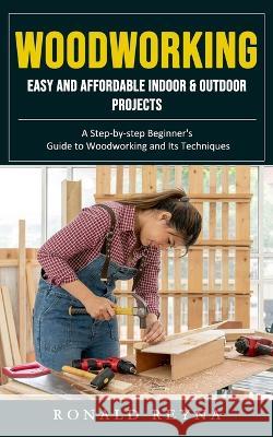Woodworking: Easy and Affordable Indoor & Outdoor Projects (A Step-by-step Beginner\'s Guide to Woodworking and Its Techniques) Ronald Reyna 9781998927050 Jackson Denver