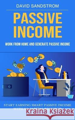 Passive Income: Work From Home and Generate Passive Income (Start Earning Smart Passive Income With No Capital Required) David Sandstrom   9781998927258 Jackson Denver