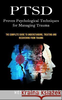 Ptsd: Proven Psychological Techniques for Managing Trauma (The Complete Guide to Understanding, Treating and Recovering From Trauma) Wesley Smith   9781998927265 Bella Frost