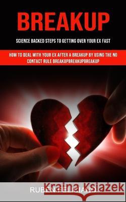 Breakup: Science Backed Steps to Getting Over Your Ex Fast (How to Deal With Your Ex After a Breakup by Using the No Contact Rule Breakupbreakupbreakup) Ruben Feliciano   9781998927289 Chris David