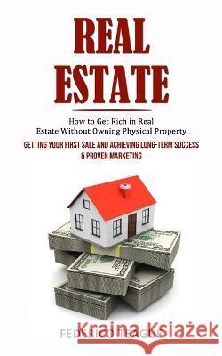 Real Estate: How to Get Rich in Real Estate Without Owning Physical Property (Getting Your First Sale and Achieving Long-term Success & Proven Marketing) Federico Teague   9781998927319 Ryan Princeton
