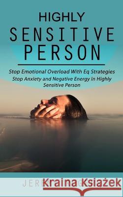 Highly Sensitive Person: Stop Emotional Overload with Eq Strategies (Stop Anxiety and Negative Energy in Highly Sensitive Person) Jeremy Rogers   9781998927456 Bella Frost