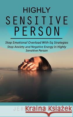 Highly Sensitive Person: Stop Emotional Overload with Eq Strategies (Stop Anxiety and Negative Energy in Highly Sensitive Person) Jeremy Rogers   9781998927456