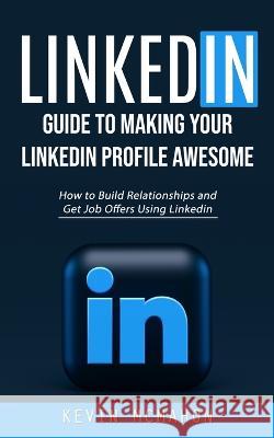Linkedin: Guide to Making Your Linkedin Profile Awesome (How to Build Relationships and Get Job Offers Using Linkedin) Kevin McMahon   9781998927487