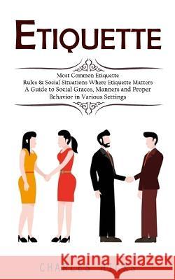 Etiquette: Most Common Etiquette Rules & Social Situations Where Etiquette Matters (A Guide to Social Graces, Manners and Proper Behavior in Various Settings) Charles Hicks   9781998927494 Zoe Lawson