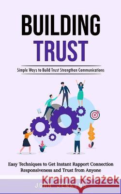 Building Trust: Simple Ways to Build Trust Strengthen Communications (Easy Techniques to Get Instant Rapport Connection Responsiveness John Jenkins 9781998927715 Jessy Lindsay