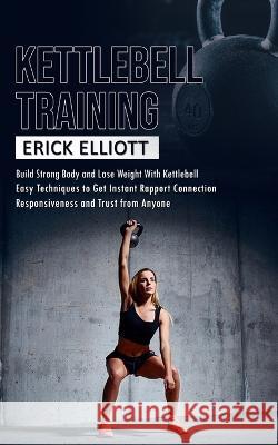 Kettlebell Training: Build Strong Body and Lose Weight With Kettlebell (Burn Fat and Get Lean and Shredded in a Days With Total Body Kettle Erick Elliott 9781998927722 Bengion Cosalas