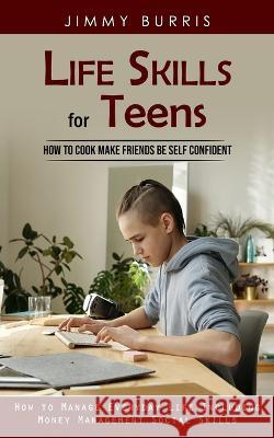 Life Skills for Teens: How to Cook Make Friends Be Self Confident (How to Manage Everyday Life Including Money Management Social Skills) Jimmy Burris 9781998927760