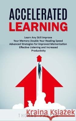 Accelerated Learning: Learn Any Skill Improve Your Memory Double Your Reading Speed (Advanced Strategies for Improved Memorization Effective Listening and Increased Productivity) Thomas Parker   9781998927869 Phil Dawson