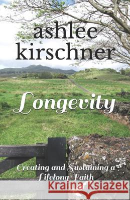 Longevity: Creating and Sustaining a Lifelong Faith Ashlee Kirschner 9781999010201