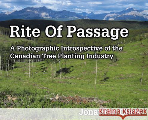 Rite Of Passage: A Photographic Introspective of the Canadian Tree Planting Industry Clark, Jonathan 9781999016807 DJ Bolivia Inc.