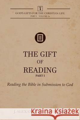 The Gift of Reading - Part 1: Reading the Bible in Submission to God J. Alexander Rutherford 9781999017279 Teleioteti