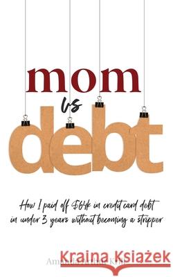 Mom Vs. Debt: How I Paid Off $64K in Credit Card Debt in Under 3 Years Without Becoming a Stripper Amanda Arthur Krill 9781999018832 Ygtmama Inc.