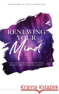 Renewing Your Mind: A Guide To Transforming Your World From Chaos To Clarity Makini Smith Suzana Mihajlovic Brian Proctor 9781999024055 Your2minds