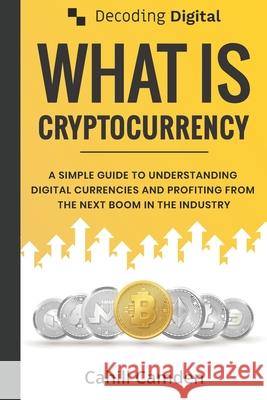 Decoding Digital: What Is Cryptocurrency: A Simple Guide To Understanding Digital Currencies And Profiting From The Next Boom In The Ind Cahill Camden 9781999029111 Decoding Digital