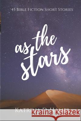 As the Stars: 45 Bible Fiction Short Stories Katrina D. Hamel 9781999033828 Katrina D. Hamel