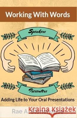 Working With Words: Adding Life to Your Oral Presentations Rae A. Stonehouse 9781999045494 Live for Excellence Productions