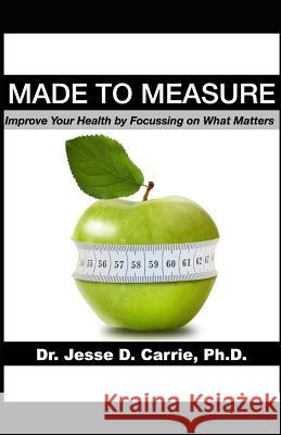 Made to Measure: Improve Your Health by Focussing on What Matters Jesse D. Carri 9781999051808 Library and Archives Canada