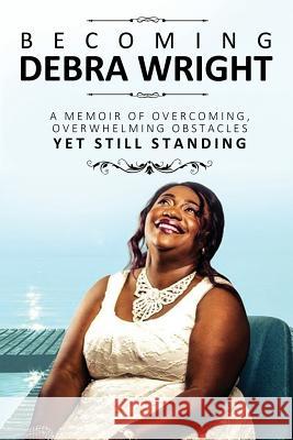 Becoming Debra Wright: Overcoming Overwhelming Obstacles Yet Still Standing Debra Wright   9781999055738