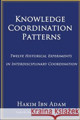 Knowledge Coordination Patterns: Twelve Historical Experiments in Interdisciplinary Coordination Hakim Ib 9781999065676 Three Roses Publishing