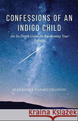 Confessions of An Indigo Child: An In-Depth Guide to Awakening Your Infinity Papageorghiou, Alexander 9781999082406 Indigo Light