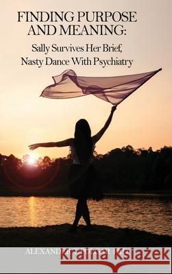 Finding Purpose and Meaning: Sally Survives Her Brief, Nasty Dance with Psychiatry Alexander T Polgar 9781999095475 Sandriam Publications Inc.