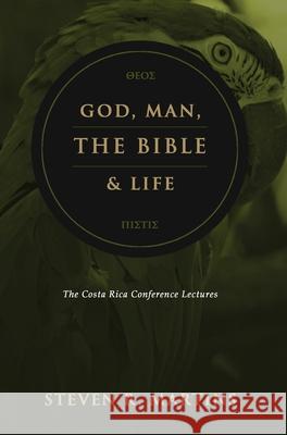 God, Man, the Bible & Life: The Costa Rica Conference Lectures Steven R. Martins 9781999099275 Cantaro Publications