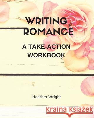 Writing Romance: A Take-Action Workbook Heather Wright 9781999103804 Saugeen Publishers