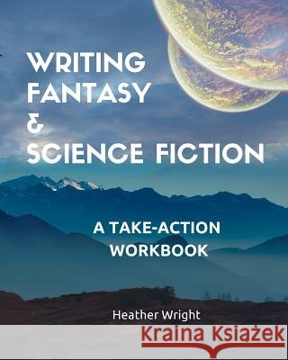 Writing Fantasy & Science Fiction: A Take-Action Workbook Heather Wright 9781999103811