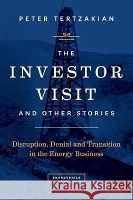 The Investor Visit and Other Stories: Disruption, Denial and Transition in the Energy Business Peter Tertzakian 9781999111304 Energyphile