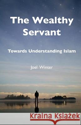 The Wealthy Servant: Towards Understanding Islam Joel Winter 9781999117702 Library and Archives Canada