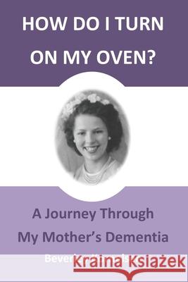 How Do I Turn On My Oven?: A Journey Through My Mother's Dementia Beverley Kornelsen 9781999133108 Beverley Kornelsen