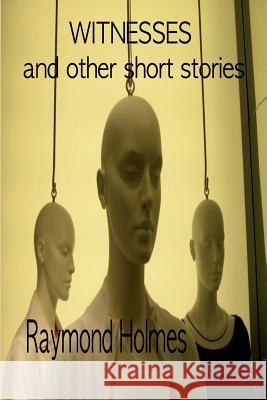 Witnesses: And Other Short Stories Raymond Holmes 9781999136512