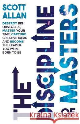 The Discipline of Masters: Destroy Big Obstacles, Master Your Time, Capture Creative Ideas and Become the Leader You Were Born to Be Scott Allan   9781999137663 Scott Allan Publishing, LLC