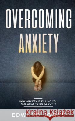 Overcoming Anxiety: How Anxiety Is Killing You And What To Do About It Ed Jones 9781999139247 Room Three Ltd