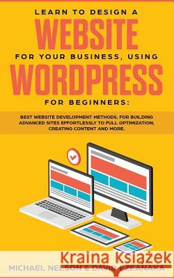 Learn to Design a Website for Your Business, Using WordPress for Beginners: BEST Website Development Methods, for Building Advanced Sites EFFORTLESSLY Michael Nelson David Ezeanaka 9781999145934 Aron Chase