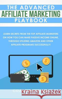 The Advanced Affiliate Marketing Playbook: Learn Secrets From The Top Affiliate Marketers on How You Can Make Passive Income Online, Through Utilizing Graham Fisher 9781999145972 AC Publishing