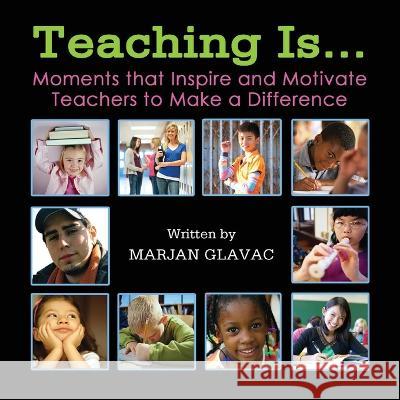 Teaching Is...: Moments that inspire and Motivate Teachers to Make a Difference Marjan Glavac 9781999163174 Marjan Glavac