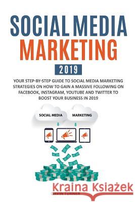Social Media Marketing 2019: Your Step-by-Step Guide to Social Media Marketing Strategies on How to Gain a Massive Following on Facebook, Instagram Gavin Turner 9781999172824 E.C. Publishing