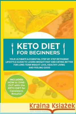 Keto Diet for Beginners: Your Ultimate & Essential Step-by-Step Ketogenic Lifestyle Guide to Losing Weight Fast and Eating Better for Long-Term Weight Loss, Healthy Living and Feeling Good Amy Maria Adams 9781999172879