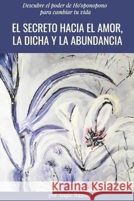 El secreto hacia el amor, la dicha y la abundancia: Descubre el poder de Ho'oponopono para cambiar tu vida Angie Ramos 9781999176617 Angelica Ramos