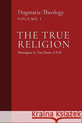 The True Religion: Dogmatic Theology (Volume 1) Msgr G. Va John J. Castelot William R. Murphy 9781999182748 Arouca Press