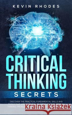 Critical Thinking Secrets: Discover the Practical Fundamental Skills and Tools That are Essential to Improve Your Critical Thinking, Problem Solv Kevin Rhodes 9781999188368