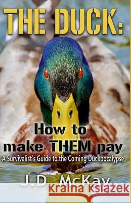 The Duck: How to Make THEM Pay: A Survivalists Guide to the Coming Duckpocalypse J D McKay 9781999188726 J.D. McKay