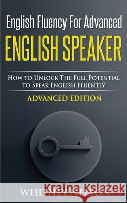 English Fluency For Advanced English Speaker: How To Unlock The Full Potential To Speak English Fluently Nelson, Whitney 9781999194833