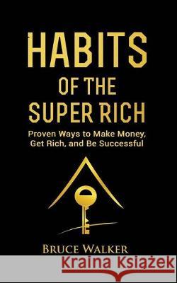 Habits of The Super Rich: Find Out How Rich People Think and Act Differently (Proven Ways to Make Money, Get Rich, and Be Successful) Bruce Walker 9781999194857 Tsz Kin Lee
