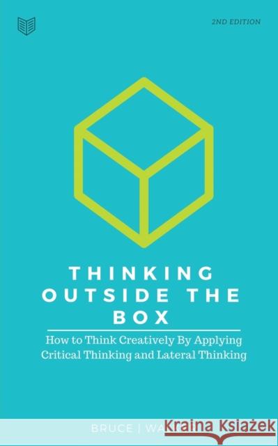 Thinking Outside The Box: How to Think Creatively By Applying Critical Thinking and Lateral Thinking Bruce Walker 9781999194864