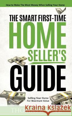The Smart First-Time Home Seller's Guide: How to Make The Most Money When Selling Your Home Thomas K. Lutz 9781999194871